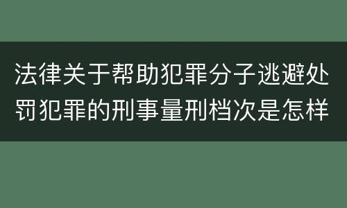 法律关于帮助犯罪分子逃避处罚犯罪的刑事量刑档次是怎样的