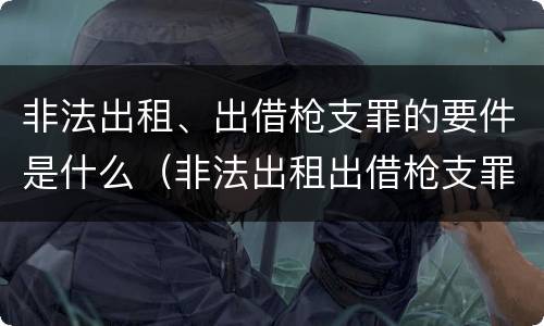 非法出租、出借枪支罪的要件是什么（非法出租出借枪支罪的构成要件）