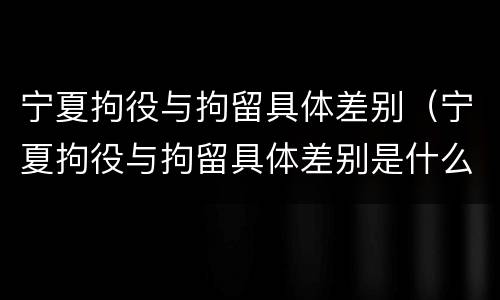 宁夏拘役与拘留具体差别（宁夏拘役与拘留具体差别是什么）