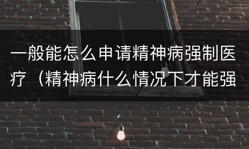 一般能怎么申请精神病强制医疗（精神病什么情况下才能强制医疗）