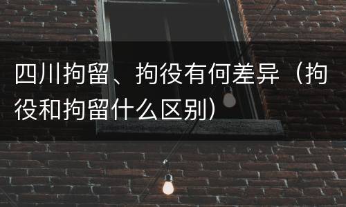 四川拘留、拘役有何差异（拘役和拘留什么区别）