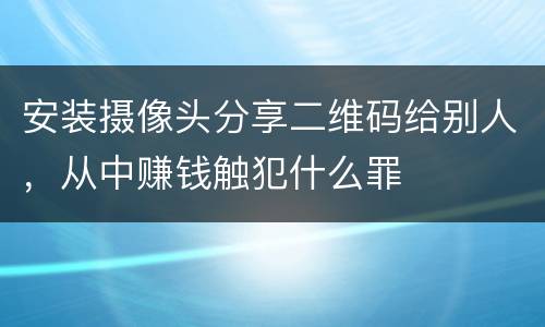 安装摄像头分享二维码给别人，从中赚钱触犯什么罪