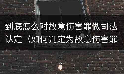 到底怎么对故意伤害罪做司法认定（如何判定为故意伤害罪）