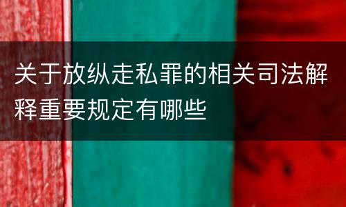 关于放纵走私罪的相关司法解释重要规定有哪些