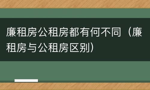 廉租房公租房都有何不同（廉租房与公租房区别）