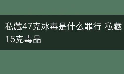 私藏47克冰毒是什么罪行 私藏15克毒品