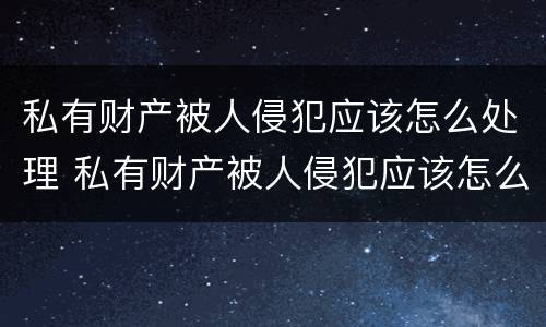 私有财产被人侵犯应该怎么处理 私有财产被人侵犯应该怎么处理呢