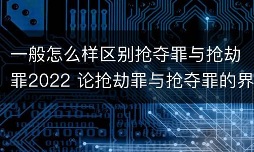 一般怎么样区别抢夺罪与抢劫罪2022 论抢劫罪与抢夺罪的界限