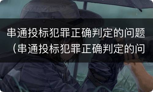 串通投标犯罪正确判定的问题（串通投标犯罪正确判定的问题有）