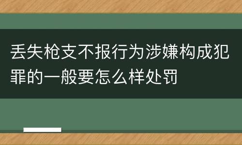 丢失枪支不报行为涉嫌构成犯罪的一般要怎么样处罚