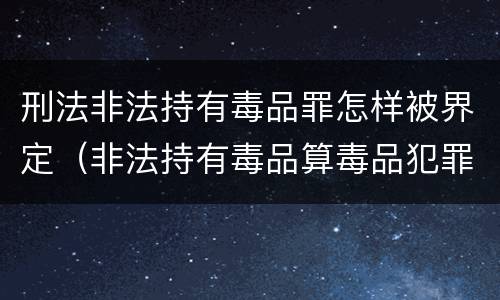 刑法非法持有毒品罪怎样被界定（非法持有毒品算毒品犯罪吗?）
