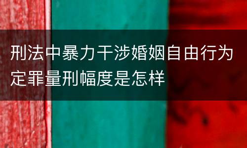 刑法中暴力干涉婚姻自由行为定罪量刑幅度是怎样