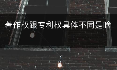 著作权跟专利权具体不同是啥