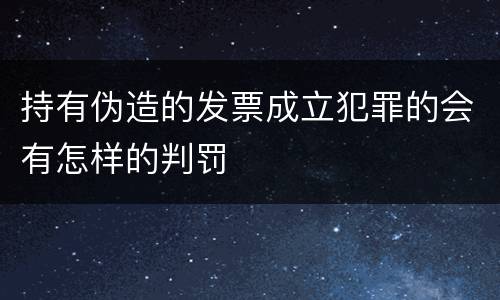 持有伪造的发票成立犯罪的会有怎样的判罚
