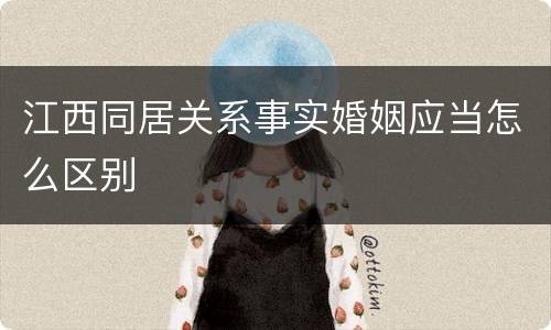 江西同居关系事实婚姻应当怎么区别
