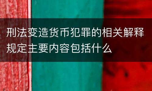 刑法变造货币犯罪的相关解释规定主要内容包括什么