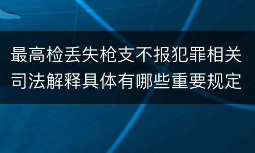 最高检丢失枪支不报犯罪相关司法解释具体有哪些重要规定