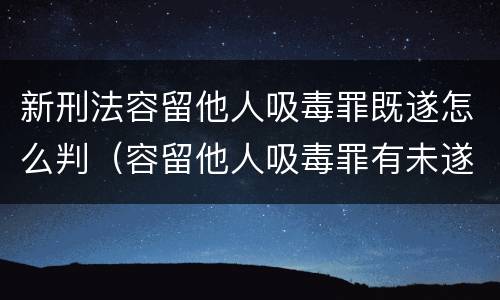 新刑法容留他人吸毒罪既遂怎么判（容留他人吸毒罪有未遂吗）