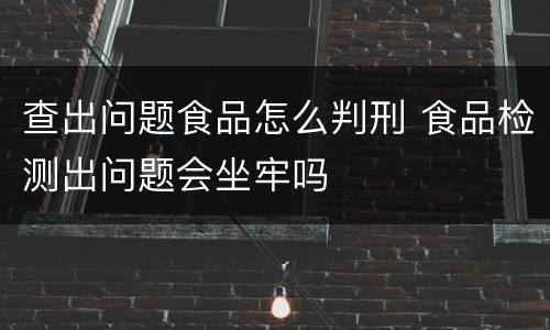 查出问题食品怎么判刑 食品检测出问题会坐牢吗