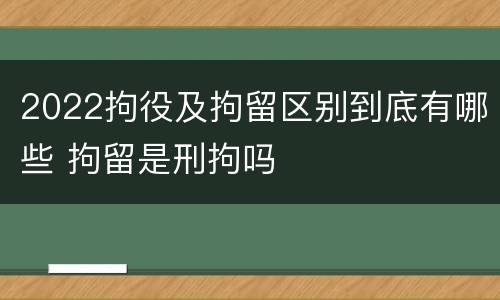 2022拘役及拘留区别到底有哪些 拘留是刑拘吗