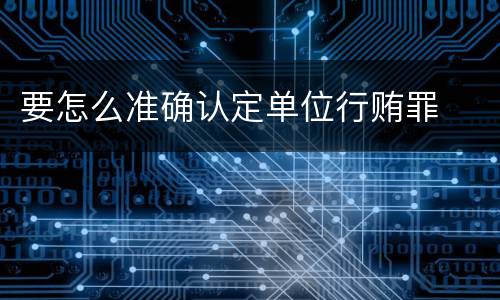 要怎么准确认定单位行贿罪