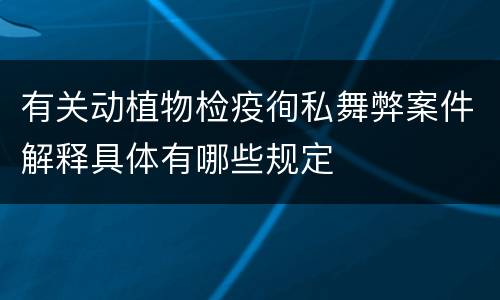 有关动植物检疫徇私舞弊案件解释具体有哪些规定
