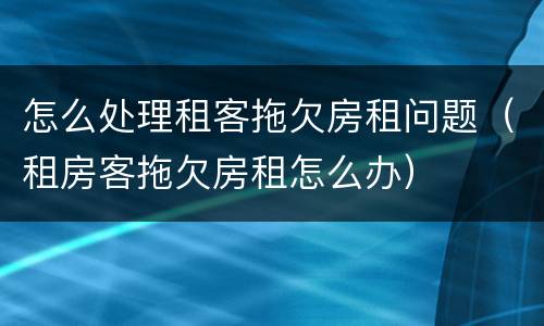 怎么处理租客拖欠房租问题（租房客拖欠房租怎么办）