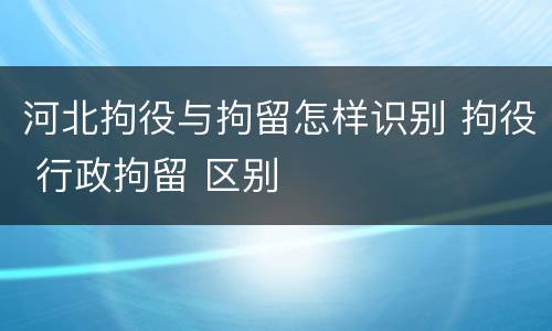河北拘役与拘留怎样识别 拘役 行政拘留 区别