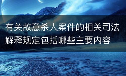 有关故意杀人案件的相关司法解释规定包括哪些主要内容