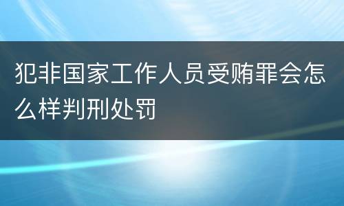 犯非国家工作人员受贿罪会怎么样判刑处罚
