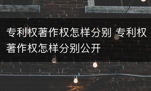 专利权著作权怎样分别 专利权著作权怎样分别公开