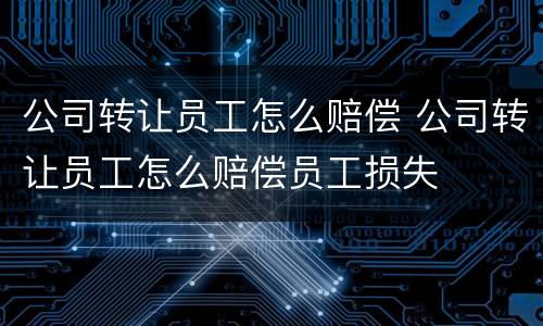公司转让员工怎么赔偿 公司转让员工怎么赔偿员工损失