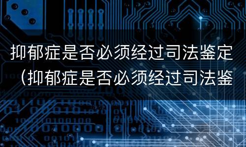 抑郁症是否必须经过司法鉴定（抑郁症是否必须经过司法鉴定才能恢复）