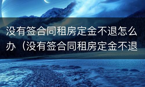 没有签合同租房定金不退怎么办（没有签合同租房定金不退怎么办呢）