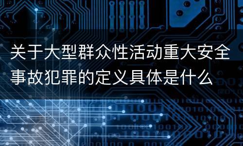 关于大型群众性活动重大安全事故犯罪的定义具体是什么