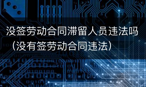 没签劳动合同滞留人员违法吗（没有签劳动合同违法）