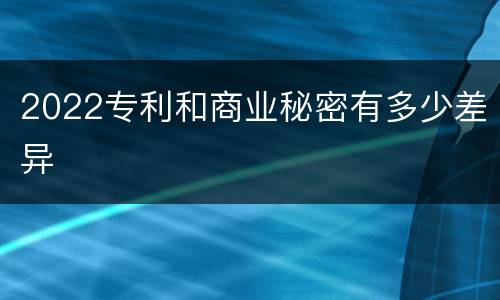 2022专利和商业秘密有多少差异