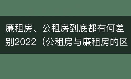 廉租房、公租房到底都有何差别2022（公租房与廉租房的区别都在此,别再搞错了!）