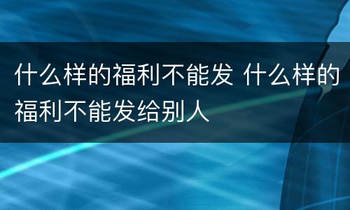 什么样的福利不能发 什么样的福利不能发给别人