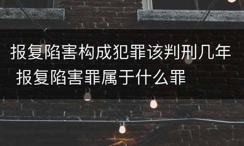 报复陷害构成犯罪该判刑几年 报复陷害罪属于什么罪
