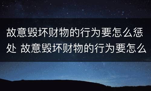 故意毁坏财物的行为要怎么惩处 故意毁坏财物的行为要怎么惩处呢