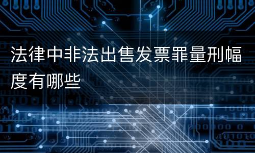 法律中非法出售发票罪量刑幅度有哪些
