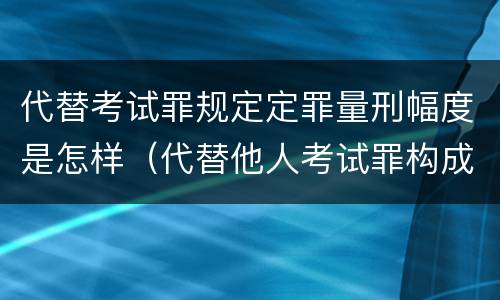 代替考试罪规定定罪量刑幅度是怎样（代替他人考试罪构成要件有何规定）