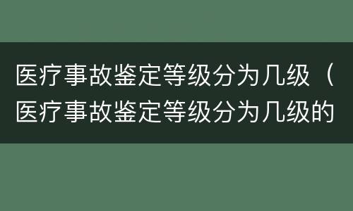 医疗事故鉴定等级分为几级（医疗事故鉴定等级分为几级的）