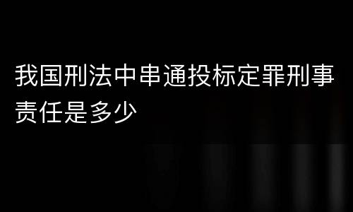 我国刑法中串通投标定罪刑事责任是多少