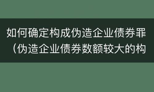 如何确定构成伪造企业债券罪（伪造企业债券数额较大的构成伪造金融票证罪）