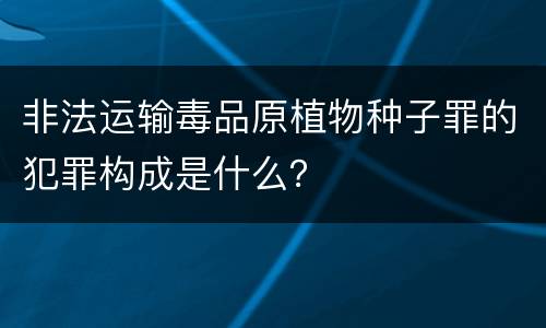 非法运输毒品原植物种子罪的犯罪构成是什么？