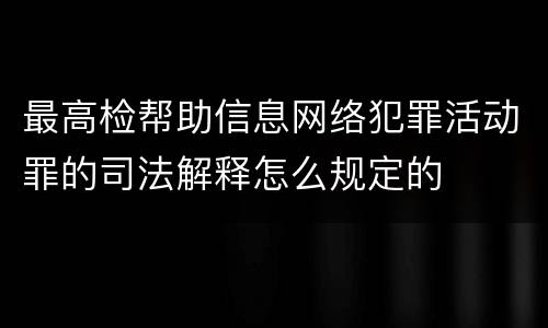 最高检帮助信息网络犯罪活动罪的司法解释怎么规定的