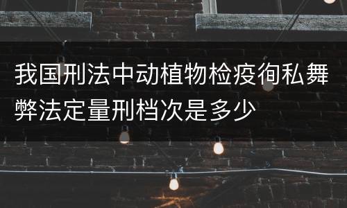 我国刑法中动植物检疫徇私舞弊法定量刑档次是多少