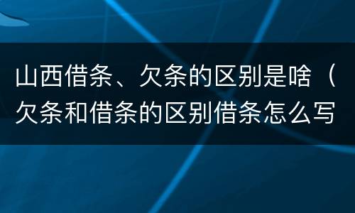 山西借条、欠条的区别是啥（欠条和借条的区别借条怎么写）